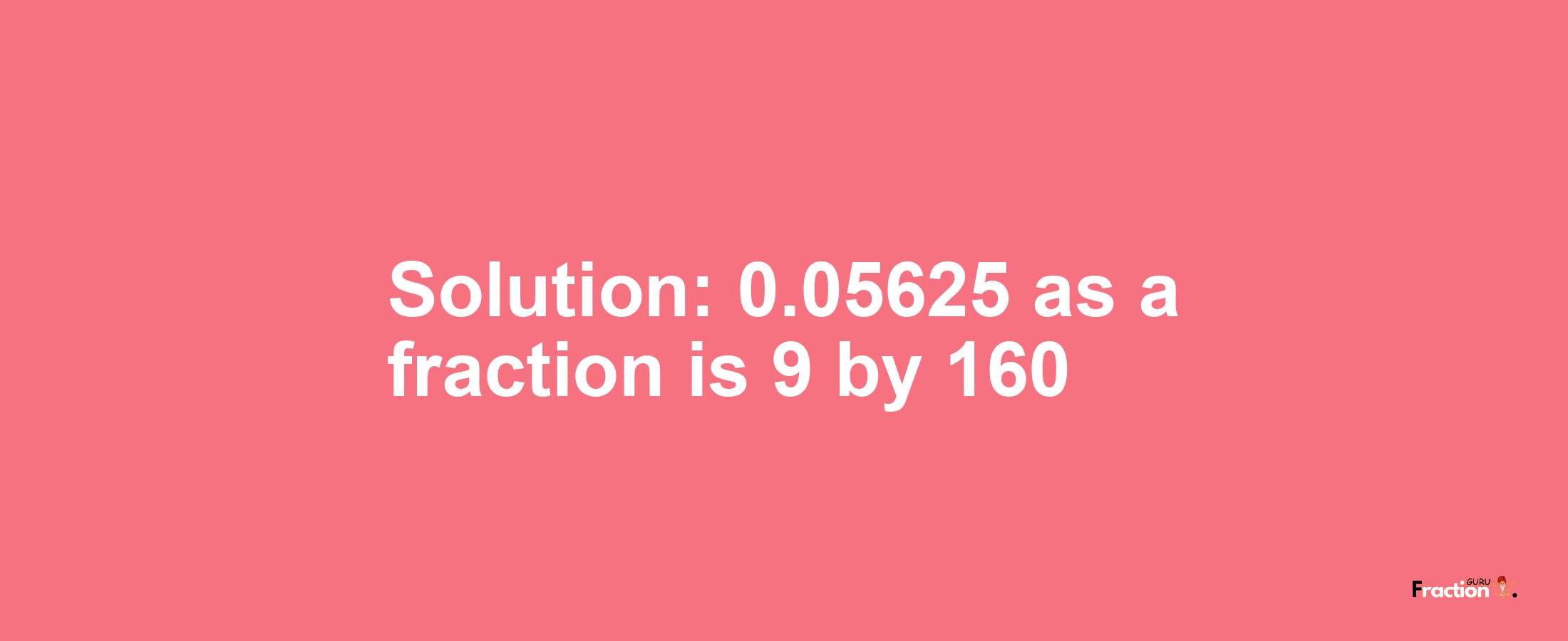 Solution:0.05625 as a fraction is 9/160